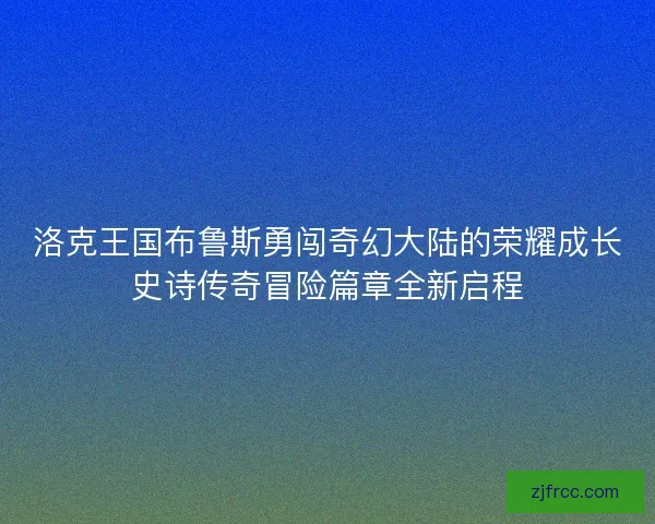 洛克王国布鲁斯勇闯奇幻大陆的荣耀成长史诗传奇冒险篇章全新启程