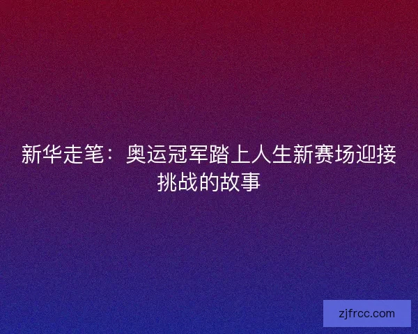 新华走笔：奥运冠军踏上人生新赛场迎接挑战的故事
