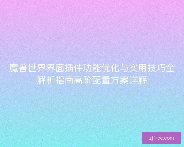 魔兽世界界面插件功能优化与实用技巧全解析指南高阶配置方案详解