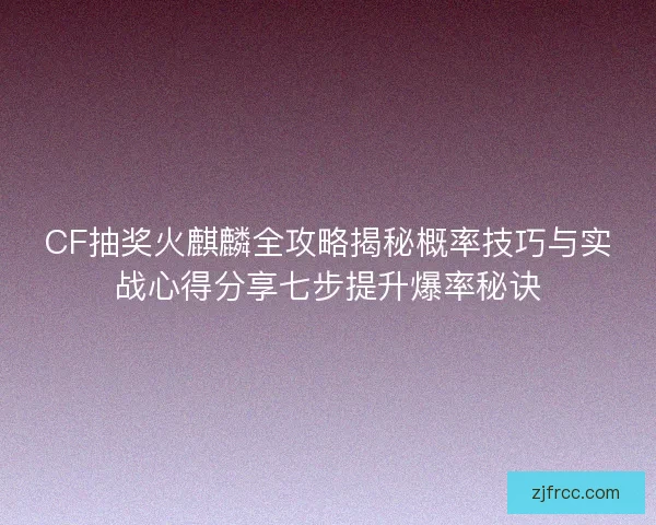 CF抽奖火麒麟全攻略揭秘概率技巧与实战心得分享七步提升爆率秘诀