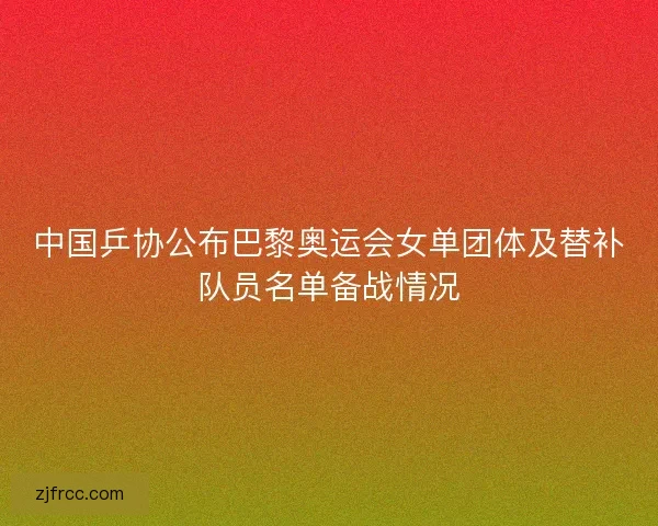 中国乒协公布巴黎奥运会女单团体及替补队员名单备战情况