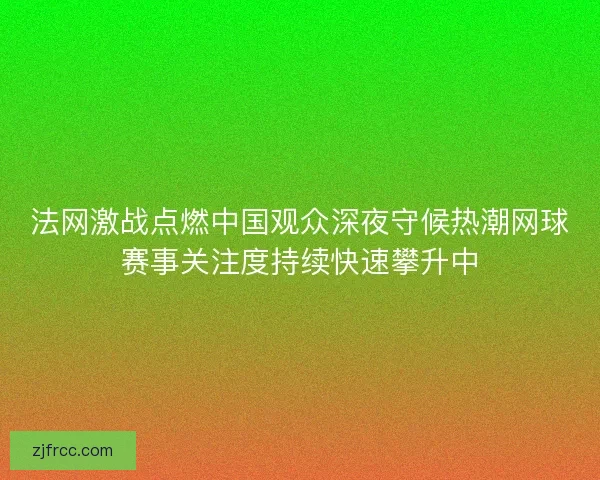 法网激战点燃中国观众深夜守候热潮网球赛事关注度持续快速攀升中