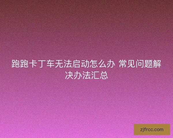 跑跑卡丁车无法启动怎么办 常见问题解决办法汇总