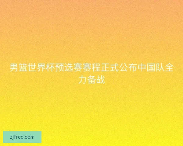 男篮世界杯预选赛赛程正式公布中国队全力备战