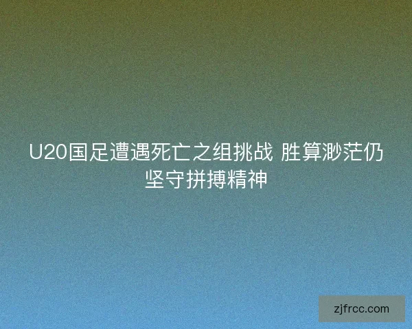 U20国足遭遇死亡之组挑战 胜算渺茫仍坚守拼搏精神