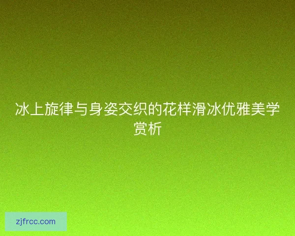 冰上旋律与身姿交织的花样滑冰优雅美学赏析