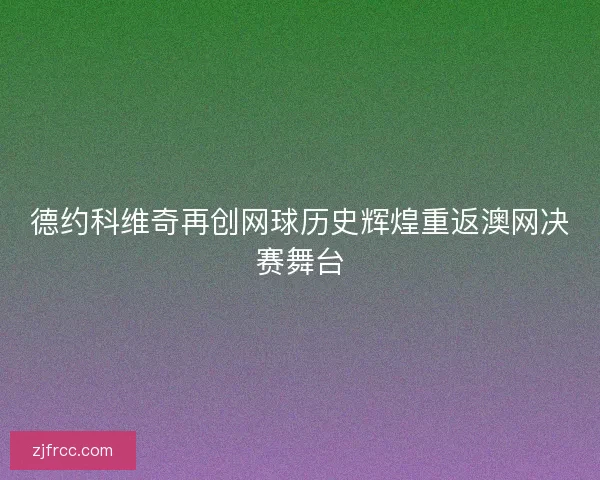 德约科维奇再创网球历史辉煌重返澳网决赛舞台